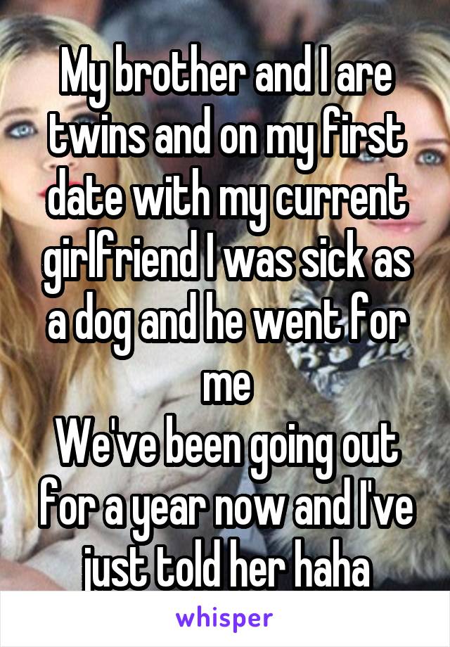 My brother and I are twins and on my first date with my current girlfriend I was sick as a dog and he went for me
We've been going out for a year now and I've just told her haha