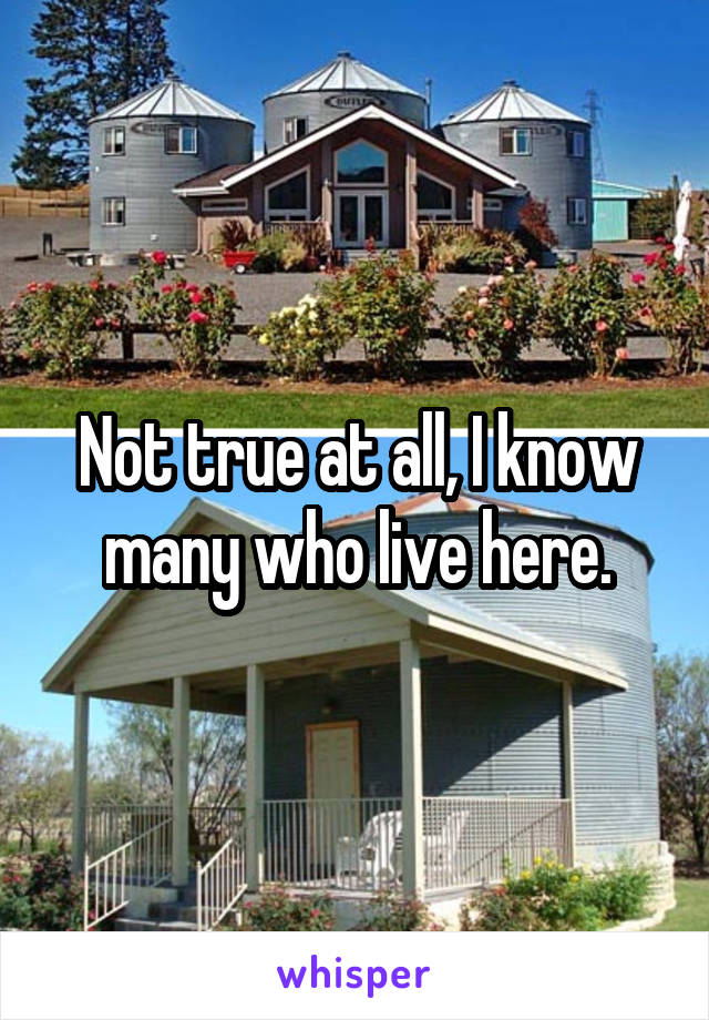 Not true at all, I know many who live here.