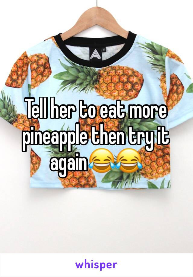 Tell her to eat more pineapple then try it again😂😂