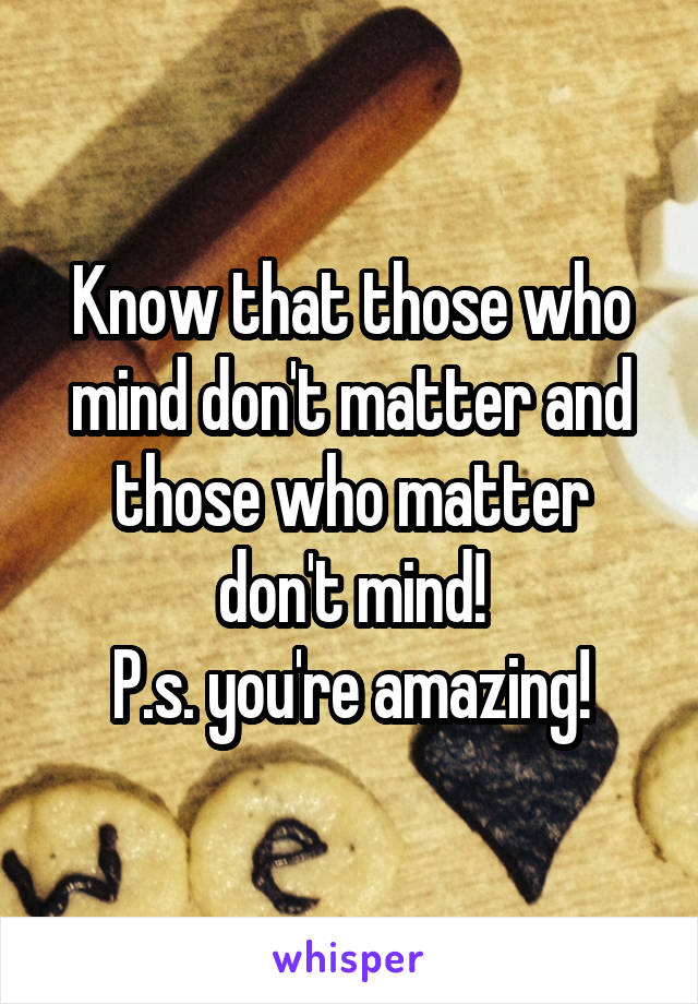 Know that those who mind don't matter and those who matter don't mind!
P.s. you're amazing!