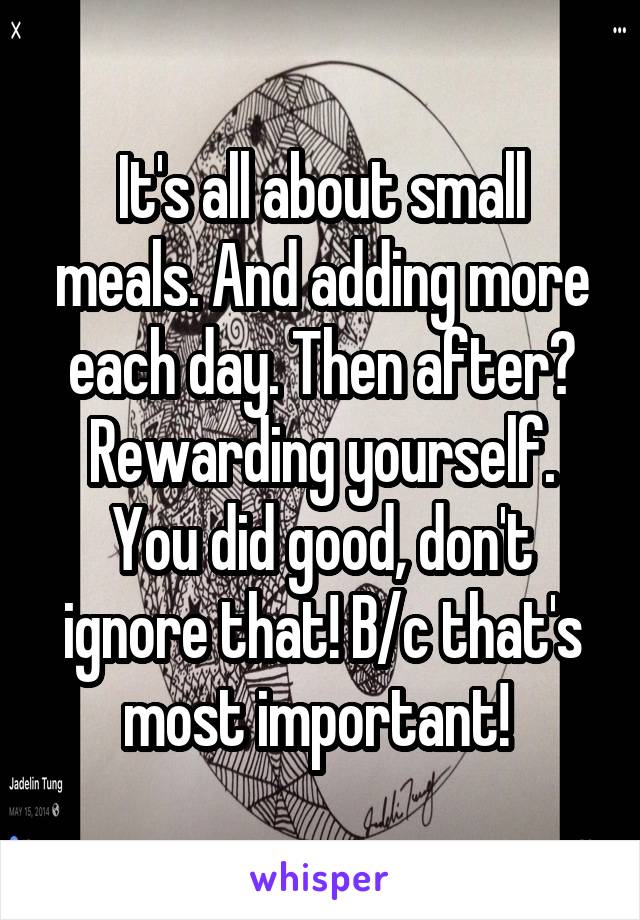 It's all about small meals. And adding more each day. Then after? Rewarding yourself. You did good, don't ignore that! B/c that's most important! 