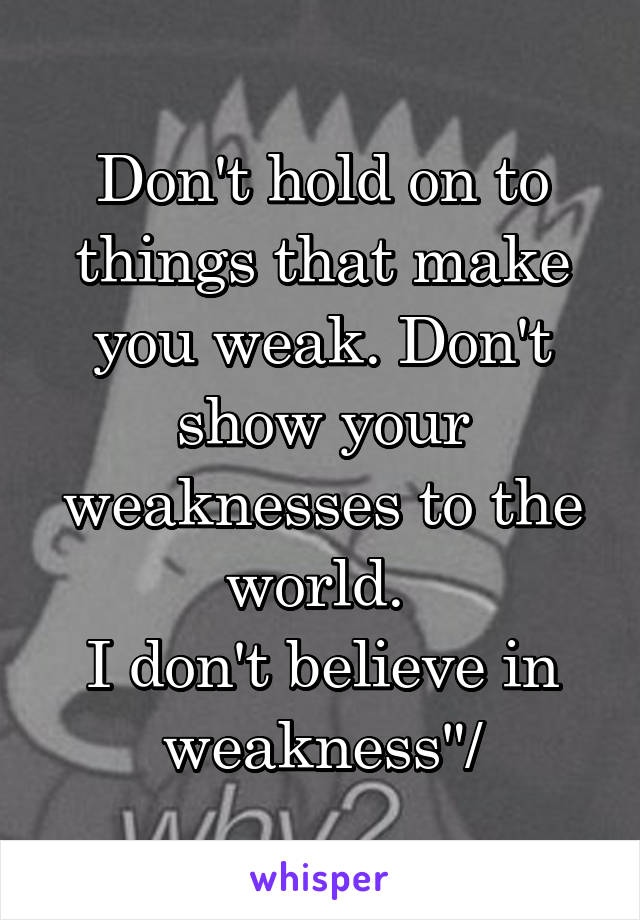 Don't hold on to things that make you weak. Don't show your weaknesses to the world. 
I don't believe in weakness"/
