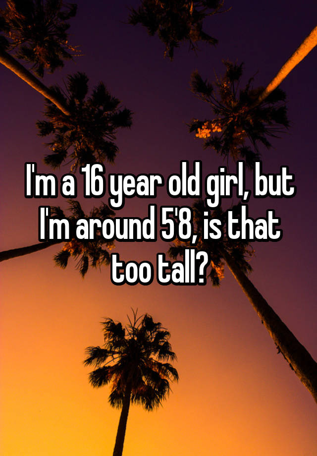 i-m-a-16-year-old-girl-but-i-m-around-5-8-is-that-too-tall