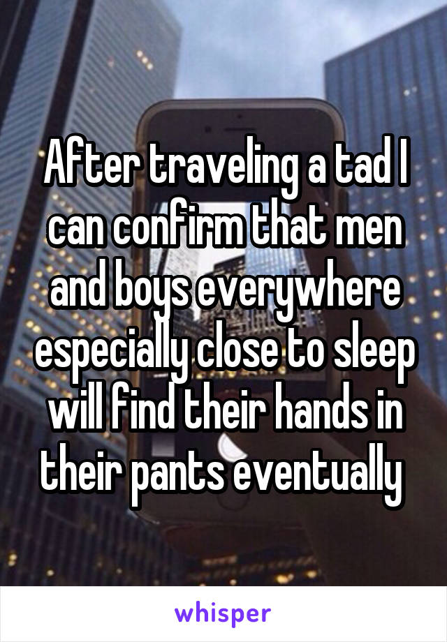 After traveling a tad I can confirm that men and boys everywhere especially close to sleep will find their hands in their pants eventually 