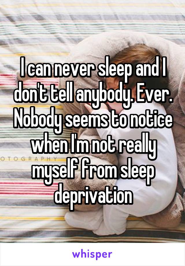 I can never sleep and I don't tell anybody. Ever. Nobody seems to notice when I'm not really myself from sleep deprivation