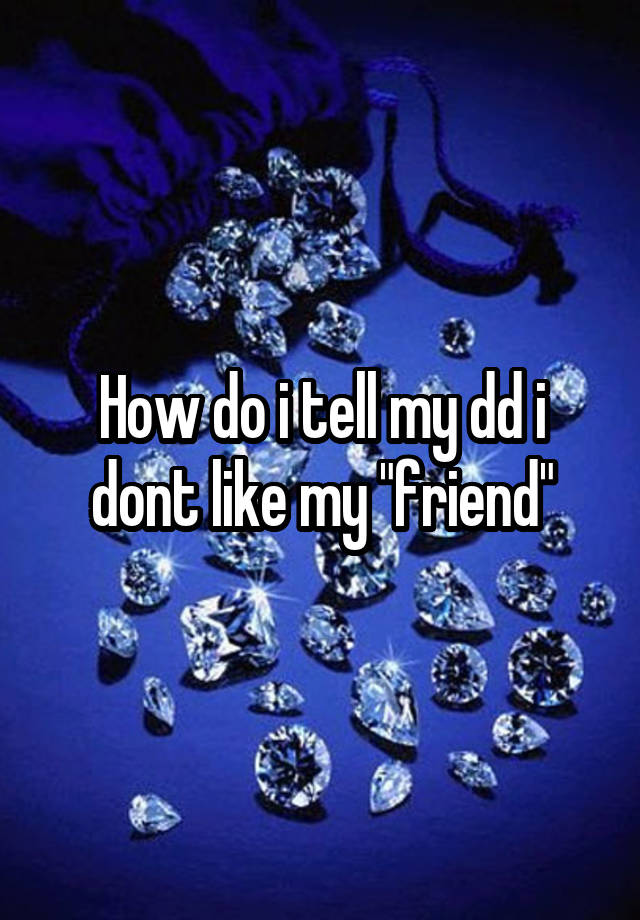 how-do-i-tell-my-dd-i-dont-like-my-friend