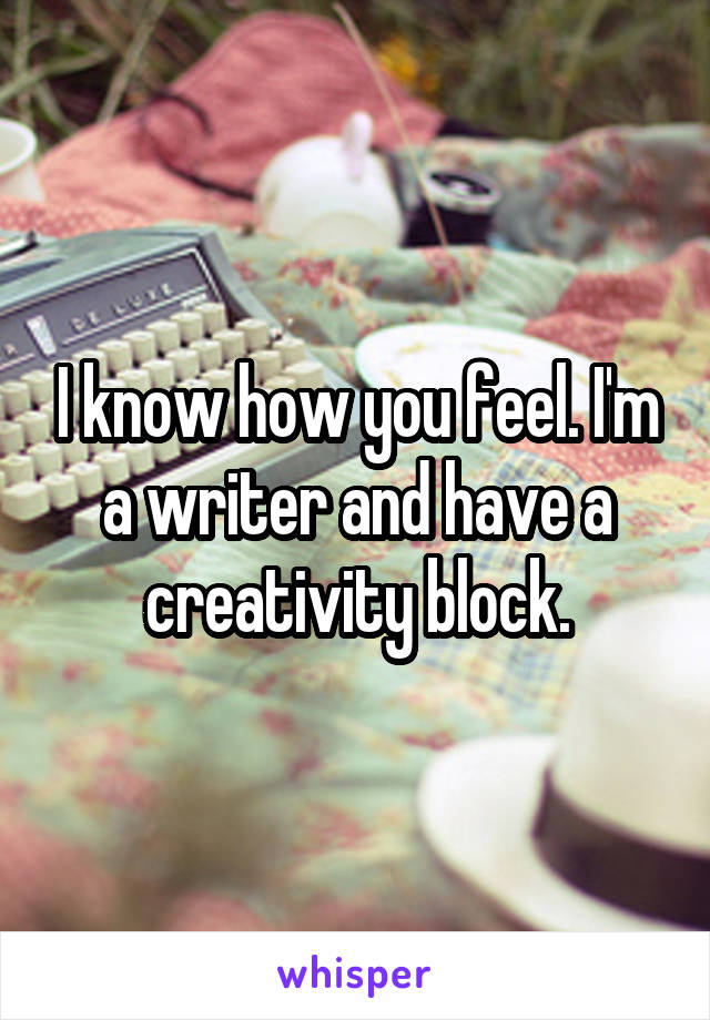 I know how you feel. I'm a writer and have a creativity block.