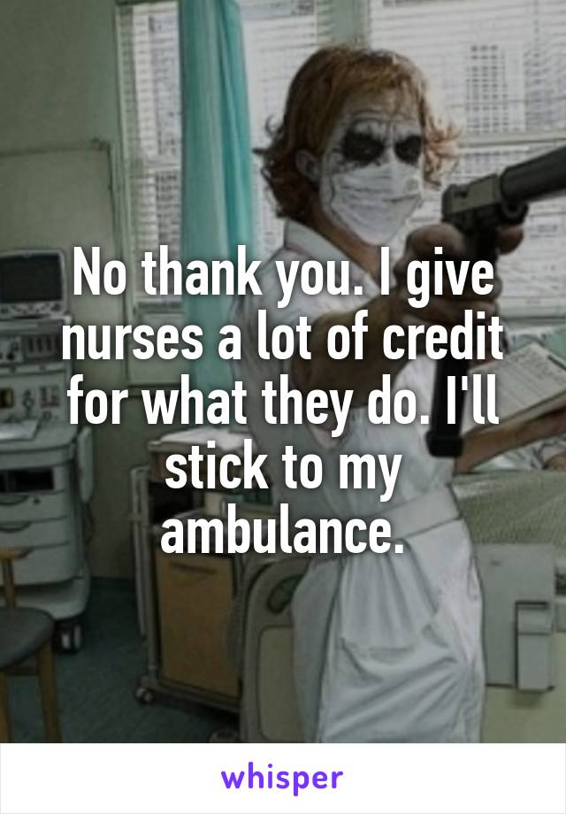 No thank you. I give nurses a lot of credit for what they do. I'll stick to my ambulance.