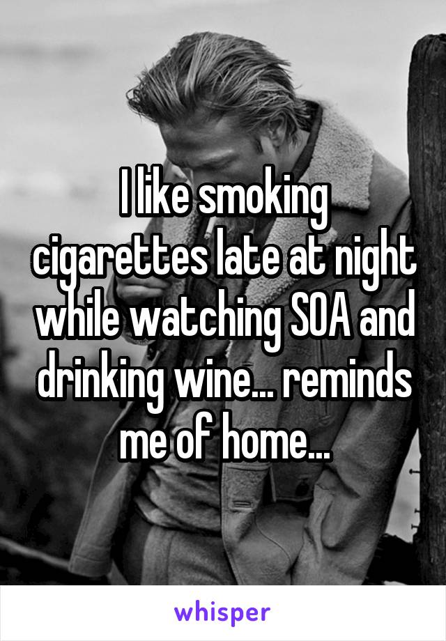 I like smoking cigarettes late at night while watching SOA and drinking wine... reminds me of home...