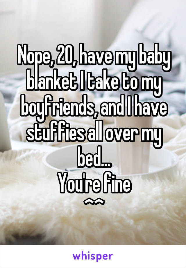 Nope, 20, have my baby blanket I take to my boyfriends, and I have stuffies all over my bed...
You're fine
^^