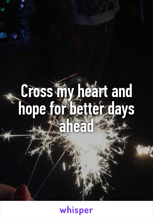 Cross my heart and hope for better days ahead
