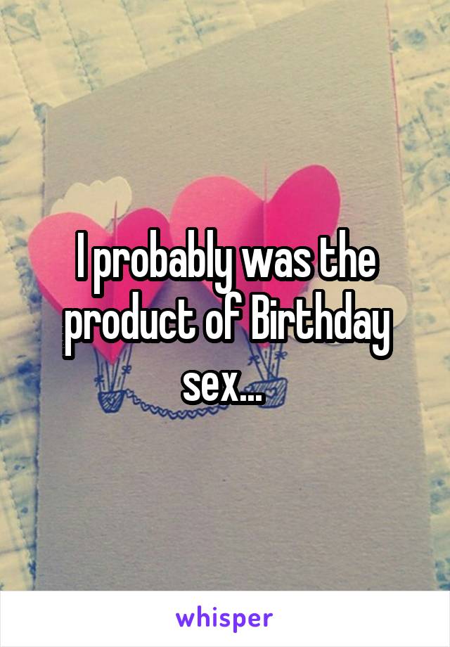 I probably was the product of Birthday sex... 