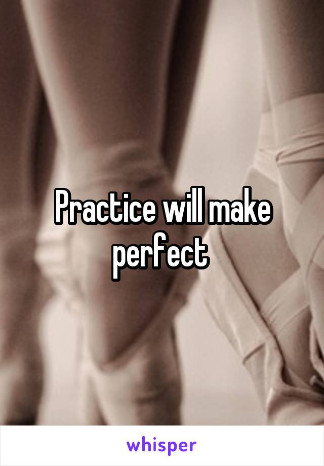 Practice will make perfect 