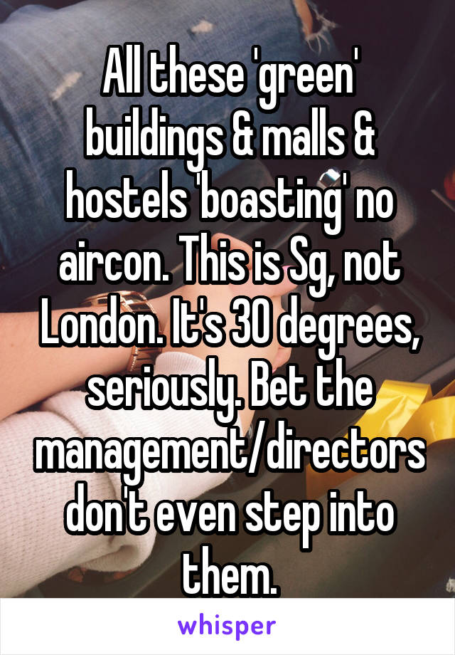 All these 'green' buildings & malls & hostels 'boasting' no aircon. This is Sg, not London. It's 30 degrees, seriously. Bet the management/directors don't even step into them.