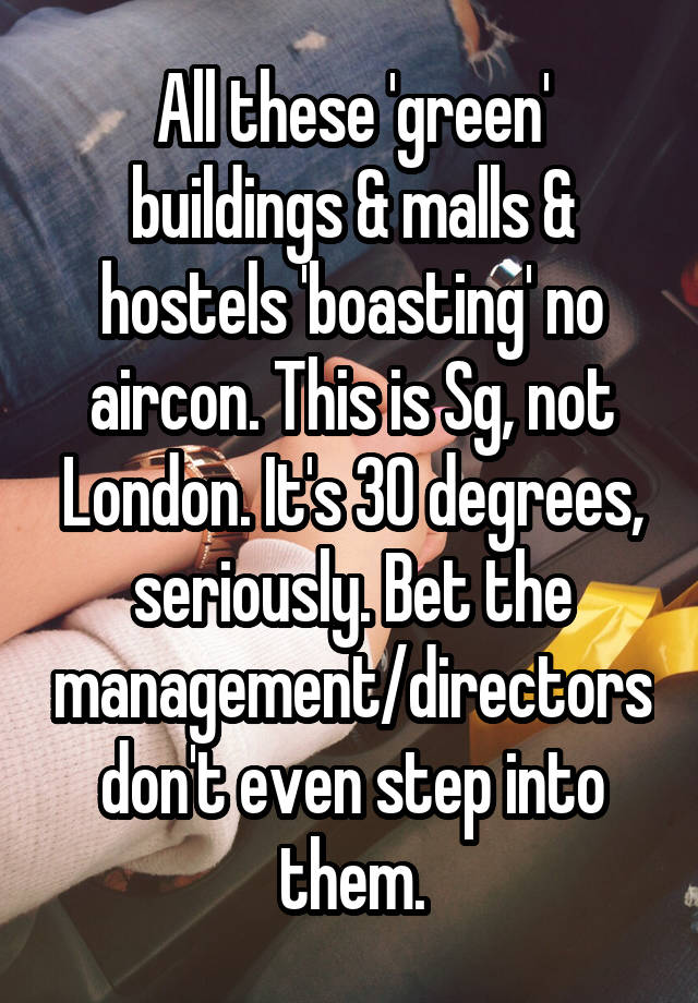 All these 'green' buildings & malls & hostels 'boasting' no aircon. This is Sg, not London. It's 30 degrees, seriously. Bet the management/directors don't even step into them.