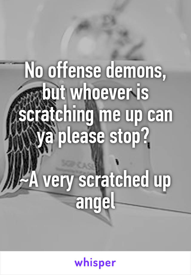 No offense demons, but whoever is scratching me up can ya please stop? 

~A very scratched up angel