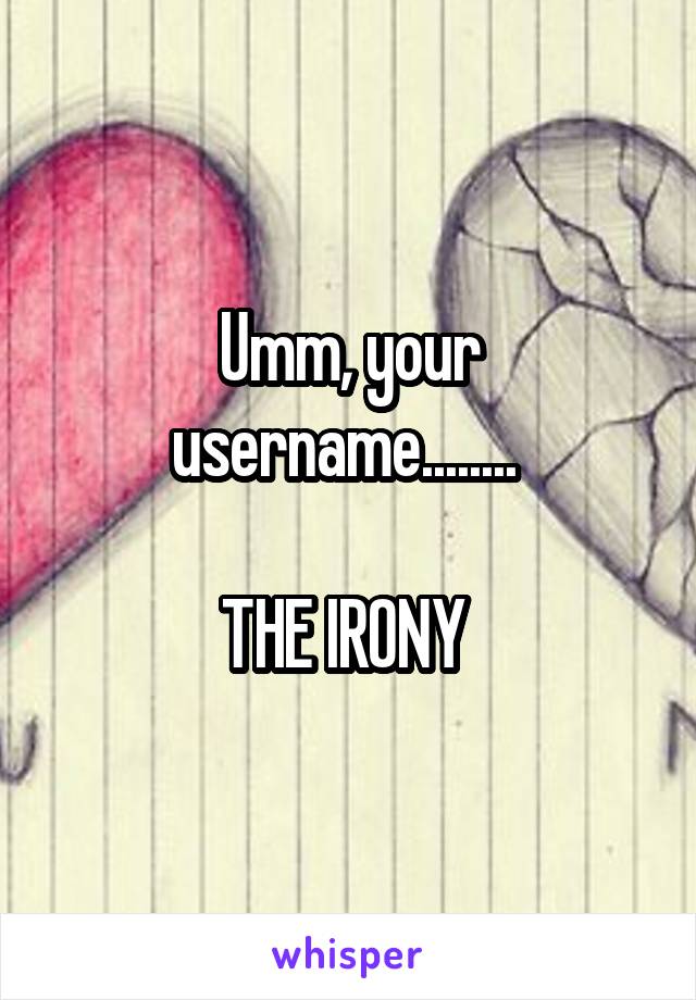 Umm, your username........ 

THE IRONY 