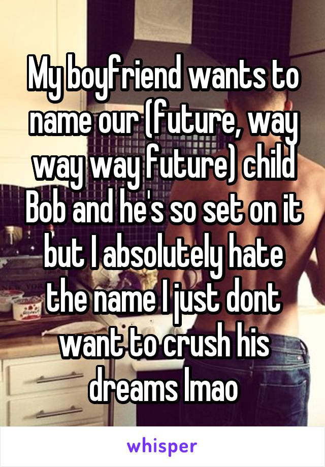 My boyfriend wants to name our (future, way way way future) child Bob and he's so set on it but I absolutely hate the name I just dont want to crush his dreams lmao