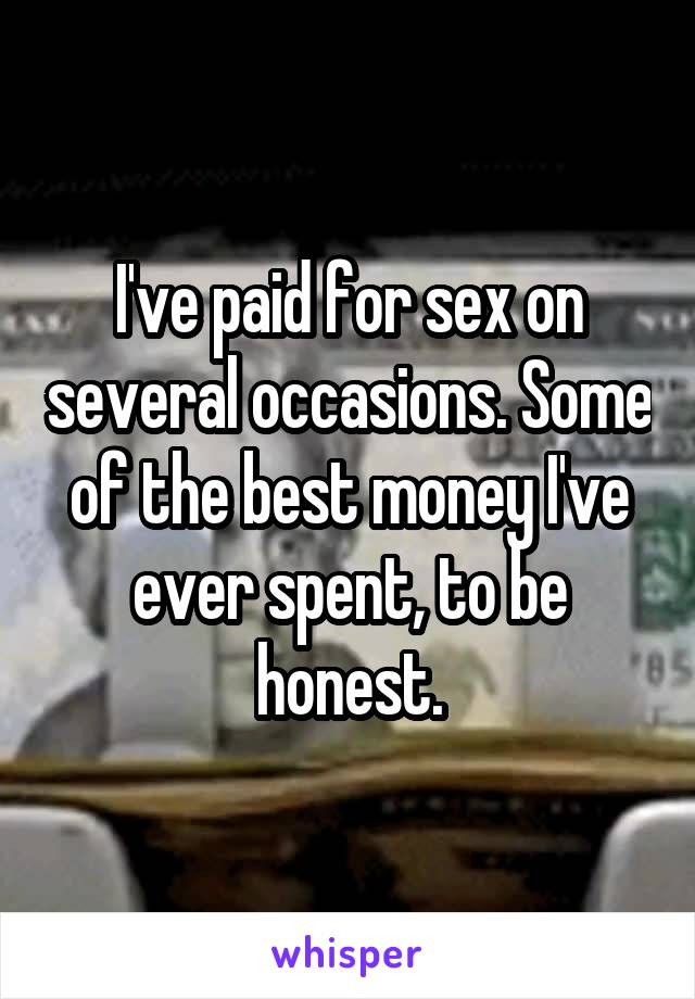 I've paid for sex on several occasions. Some of the best money I've ever spent, to be honest.