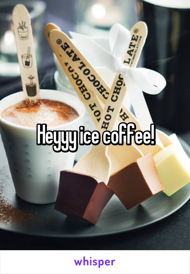 Heyyy ice coffee!