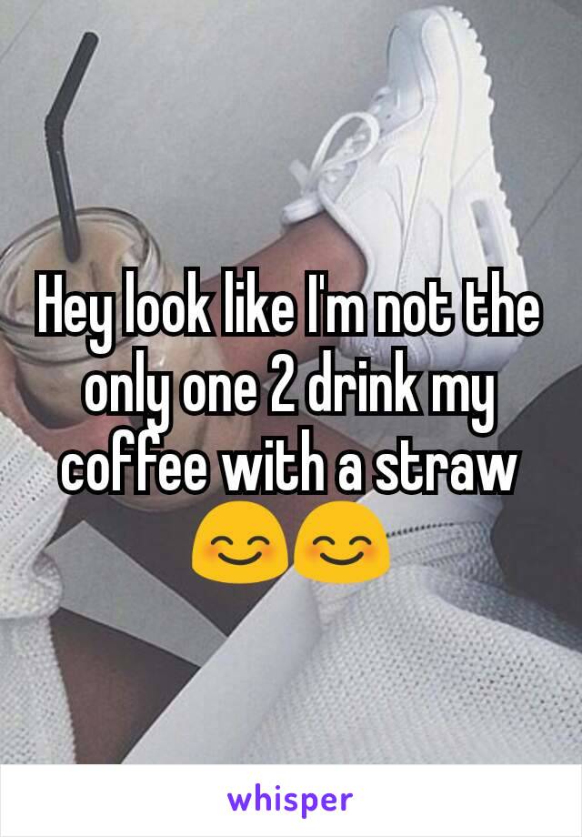 Hey look like I'm not the only one 2 drink my coffee with a straw 😊😊
