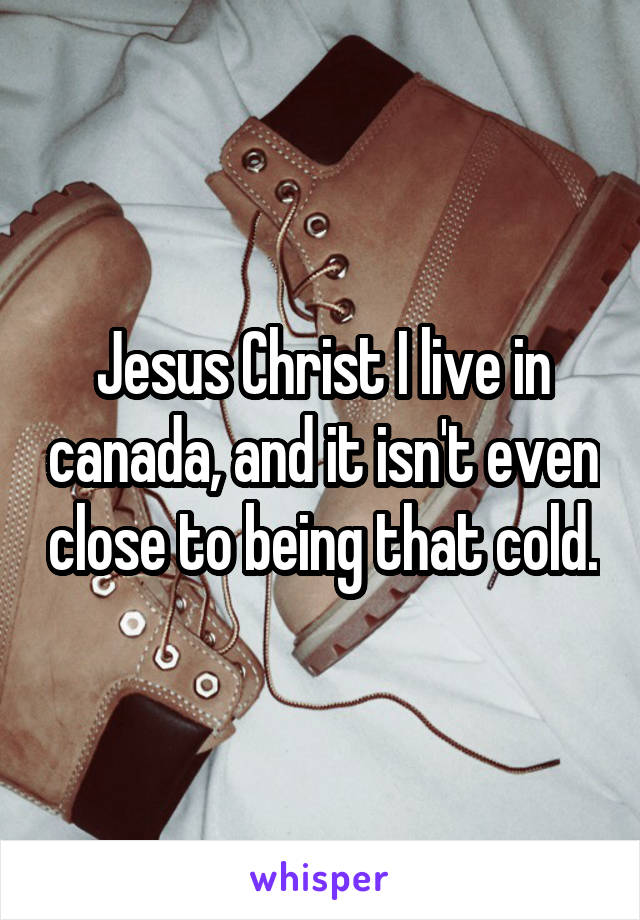 Jesus Christ I live in canada, and it isn't even close to being that cold.