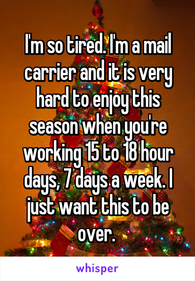 I'm so tired. I'm a mail carrier and it is very hard to enjoy this season when you're working 15 to 18 hour days, 7 days a week. I just want this to be over. 