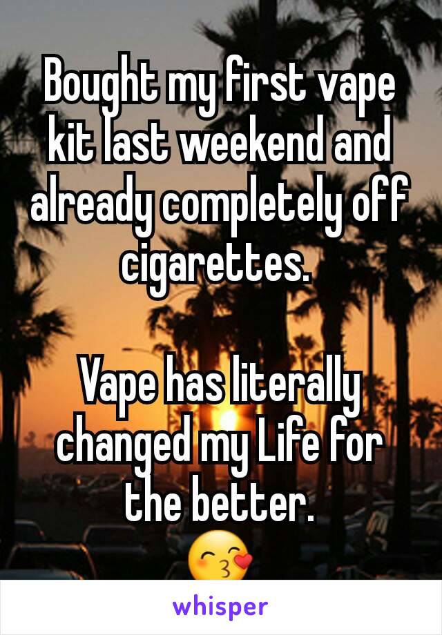 Bought my first vape kit last weekend and already completely off cigarettes. 

Vape has literally changed my Life for the better.
😙