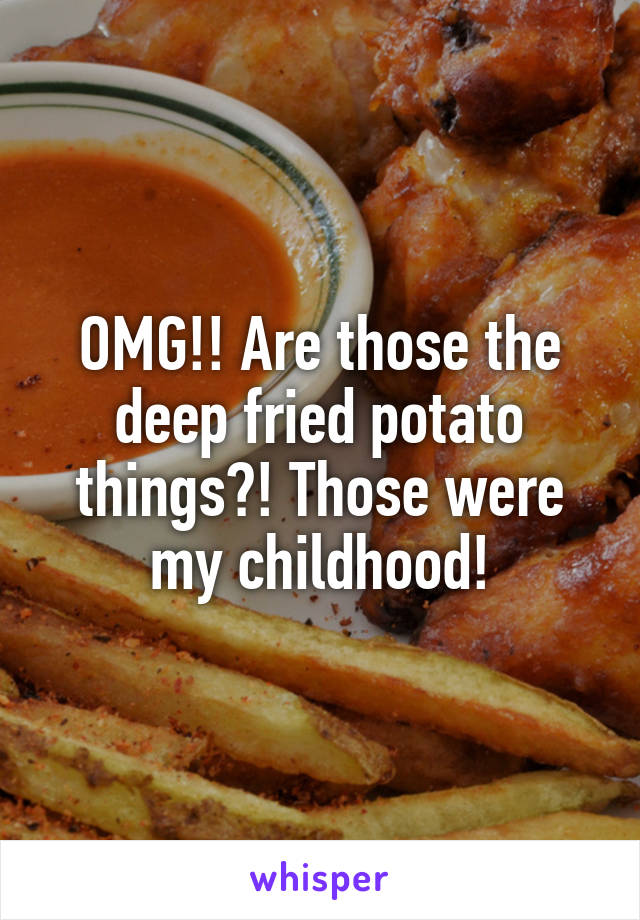 OMG!! Are those the deep fried potato things?! Those were my childhood!