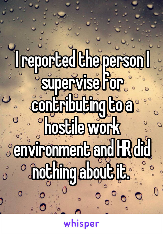 I reported the person I supervise for contributing to a hostile work environment and HR did nothing about it. 