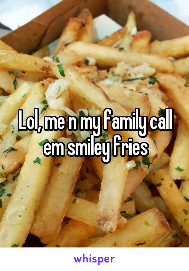 Lol, me n my family call em smiley fries