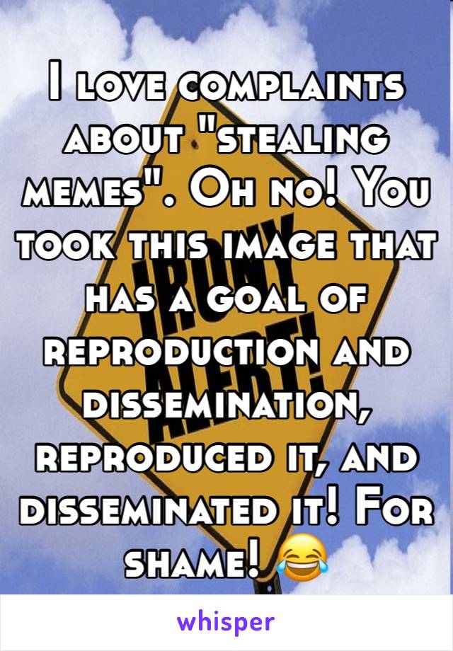 I love complaints about "stealing memes". Oh no! You took this image that has a goal of reproduction and dissemination, reproduced it, and disseminated it! For shame! 😂