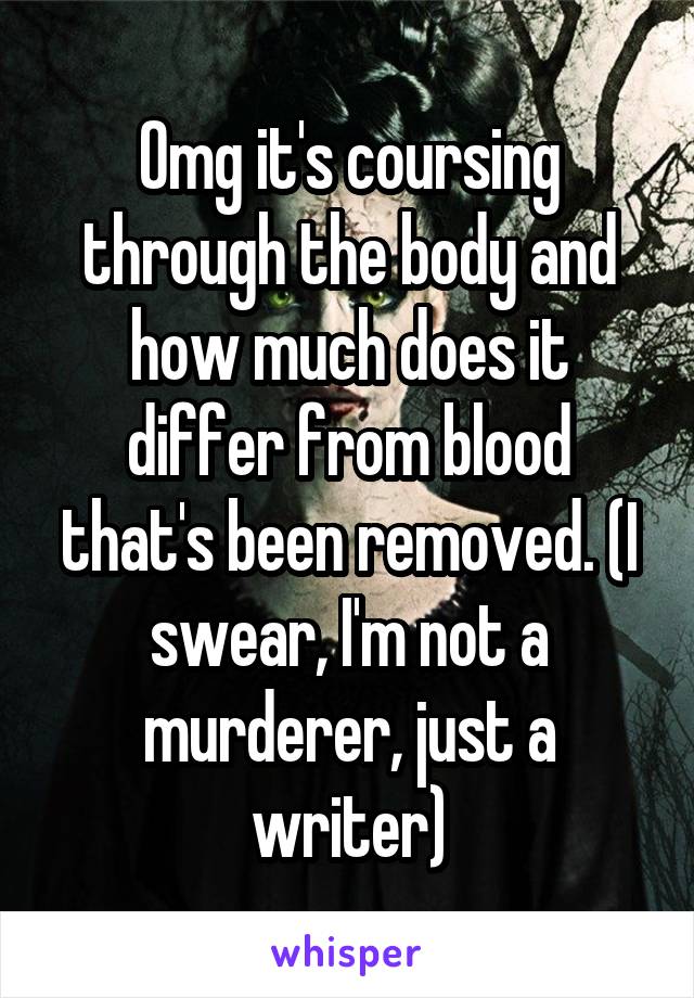 Omg it's coursing through the body and how much does it differ from blood that's been removed. (I swear, I'm not a murderer, just a writer)