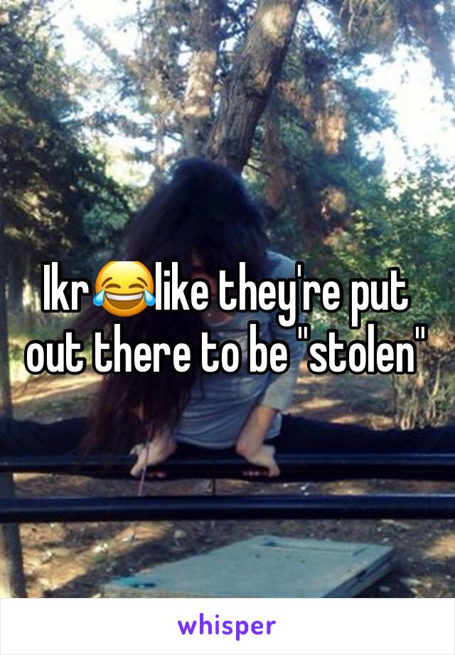 Ikr😂like they're put out there to be "stolen"