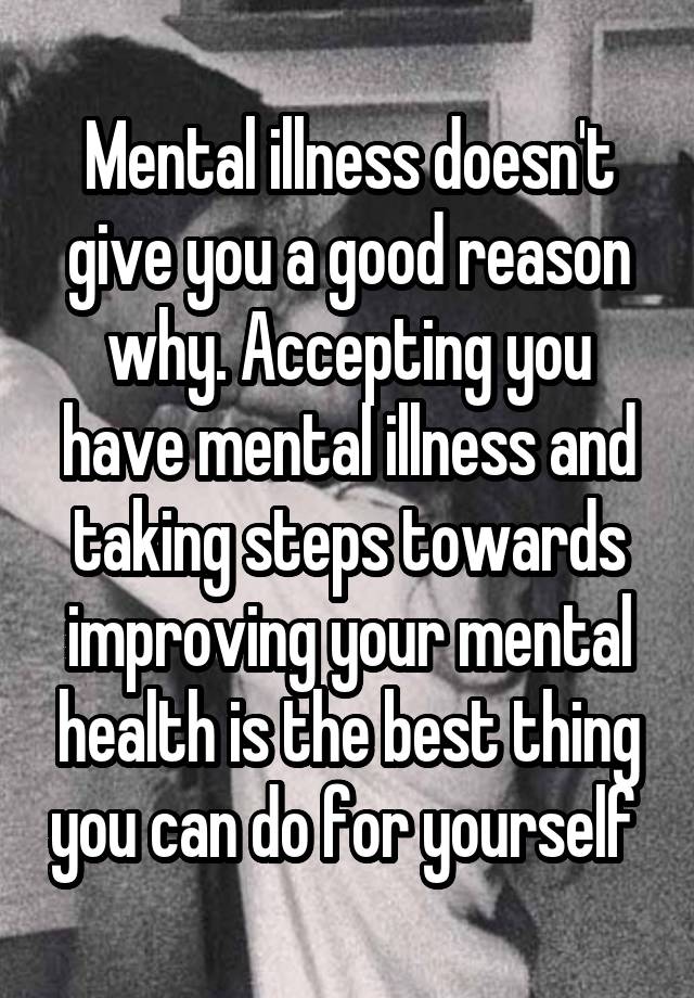 Mental illness doesn't give you a good reason why. Accepting you have ...