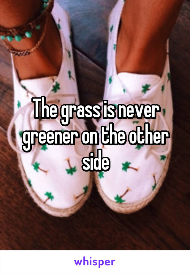 The grass is never greener on the other side