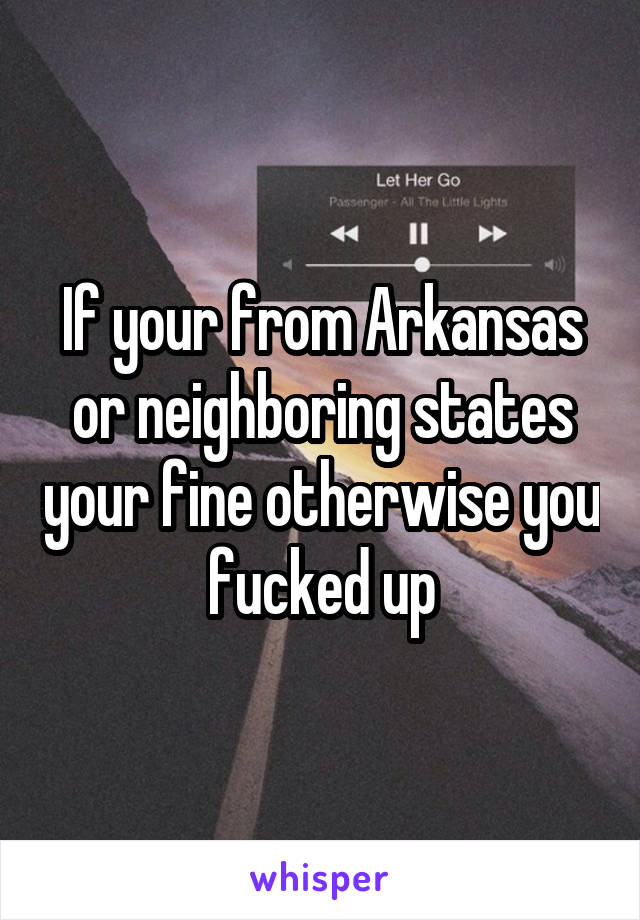 If your from Arkansas or neighboring states your fine otherwise you fucked up