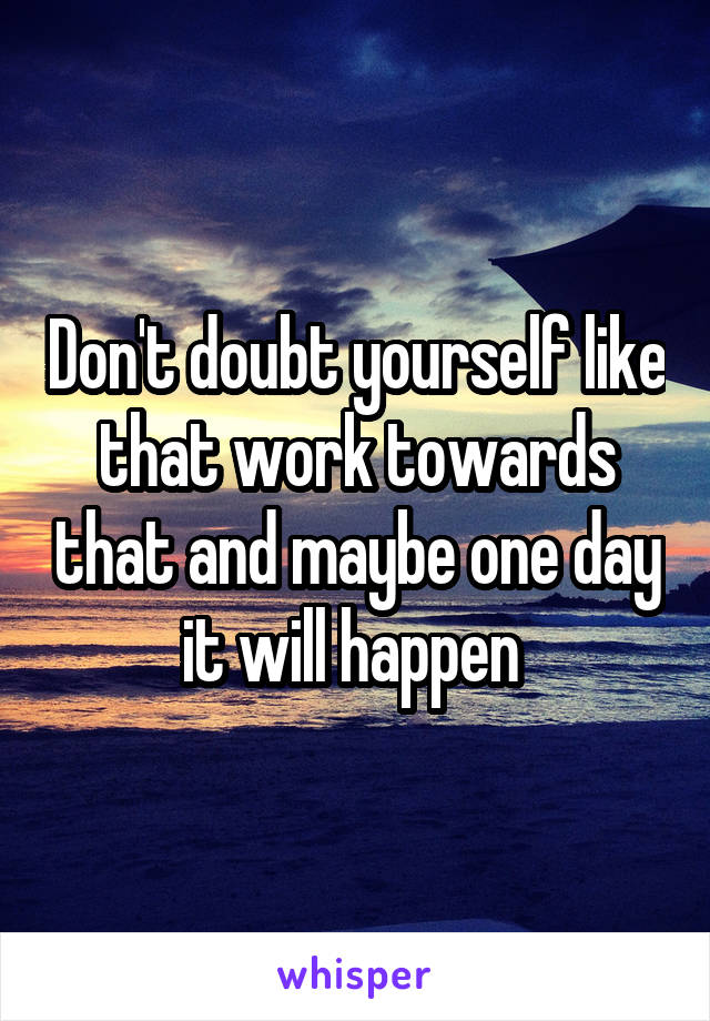 Don't doubt yourself like that work towards that and maybe one day it will happen 