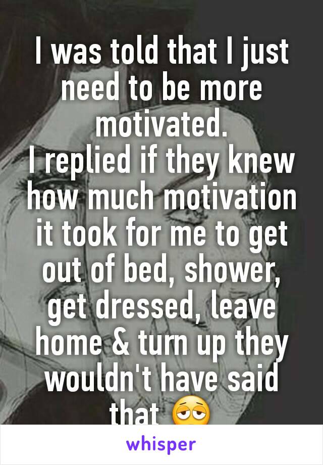 I was told that I just need to be more motivated.
I replied if they knew how much motivation it took for me to get out of bed, shower, get dressed, leave home & turn up they wouldn't have said that 😩