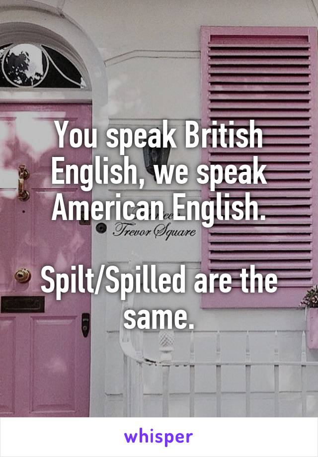 You speak British English, we speak American English.

Spilt/Spilled are the same.