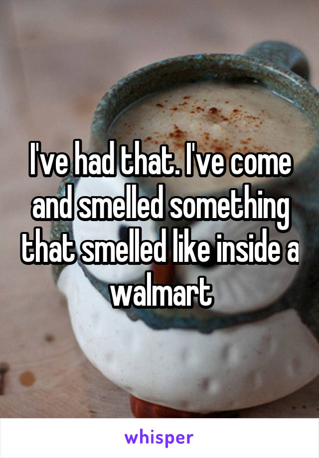 I've had that. I've come and smelled something that smelled like inside a walmart