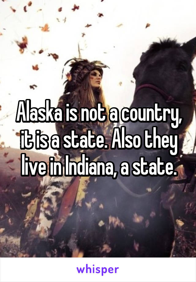 Alaska is not a country, it is a state. Also they live in Indiana, a state.