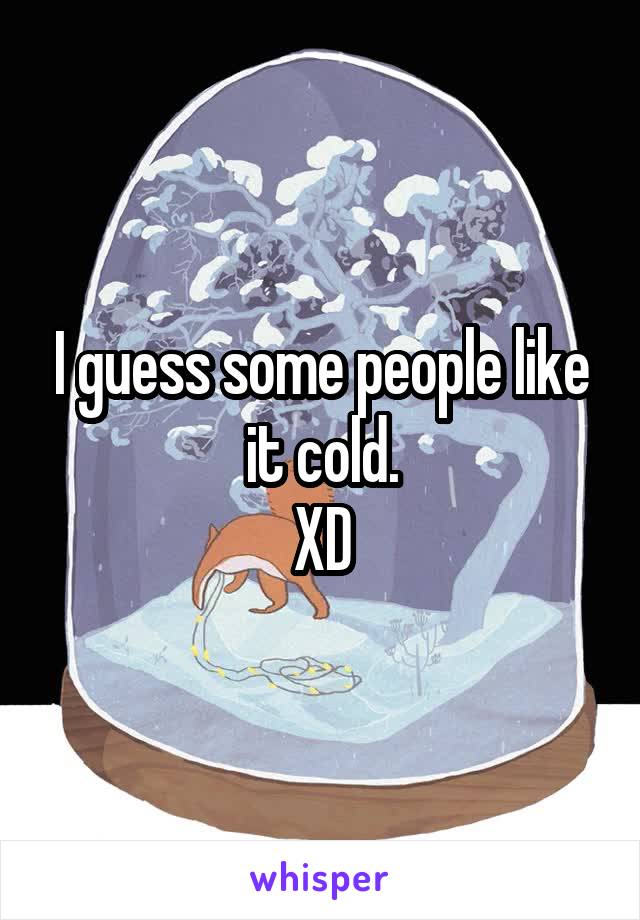 I guess some people like it cold.
XD