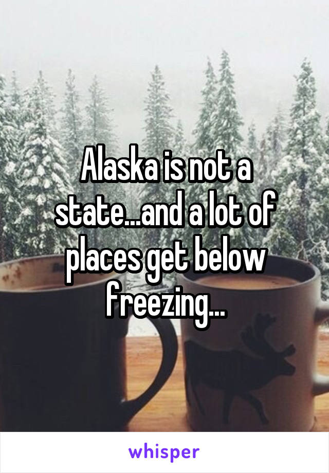 Alaska is not a state...and a lot of places get below freezing...