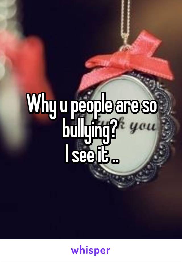 Why u people are so bullying? 
I see it ..