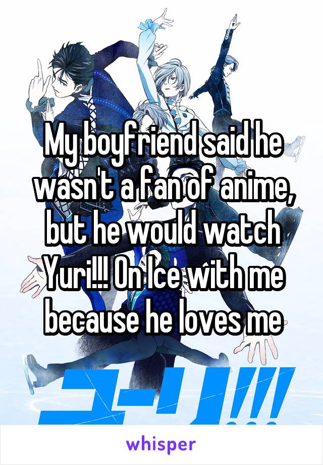 My boyfriend said he wasn't a fan of anime, but he would watch Yuri!!! On Ice with me because he loves me