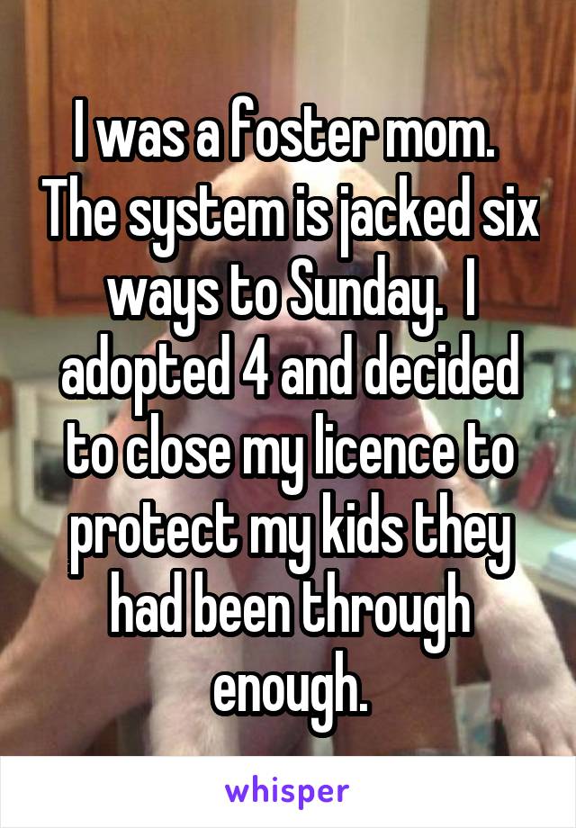 I was a foster mom.  The system is jacked six ways to Sunday.  I adopted 4 and decided to close my licence to protect my kids they had been through enough.