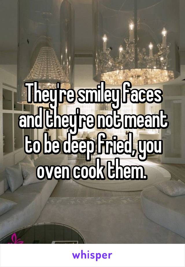 They're smiley faces and they're not meant to be deep fried, you oven cook them. 