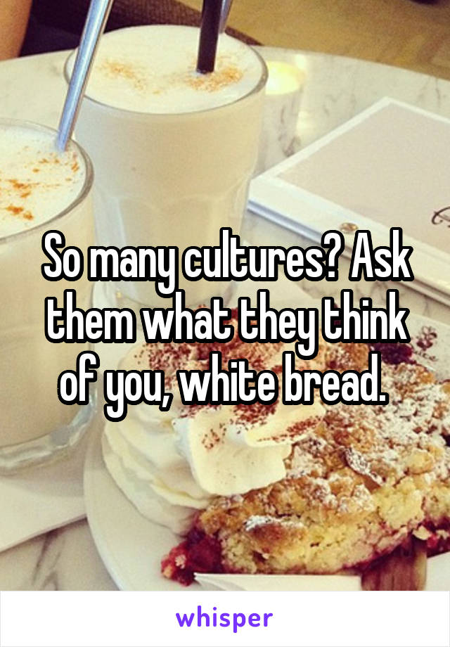 So many cultures? Ask them what they think of you, white bread. 