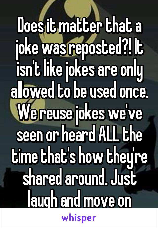 Does it matter that a joke was reposted?! It isn't like jokes are only allowed to be used once. We reuse jokes we've seen or heard ALL the time that's how they're shared around. Just laugh and move on